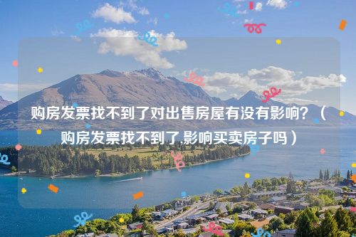 购房发票找不到了对出售房屋有没有影响？（购房发票找不到了,影响买卖房子吗）