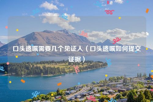 口头遗嘱需要几个见证人（口头遗嘱如何提交证据）
