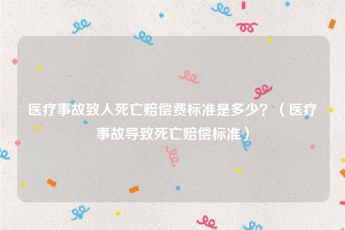 医疗事故致人死亡赔偿费标准是多少？（医疗事故导致死亡赔偿标准）