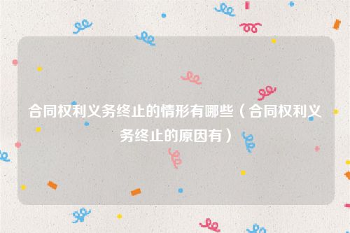 合同权利义务终止的情形有哪些（合同权利义务终止的原因有）
