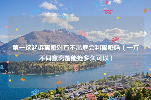 第一次起诉离婚对方不出庭会判离婚吗（一方不同意离婚能拖多久可以）