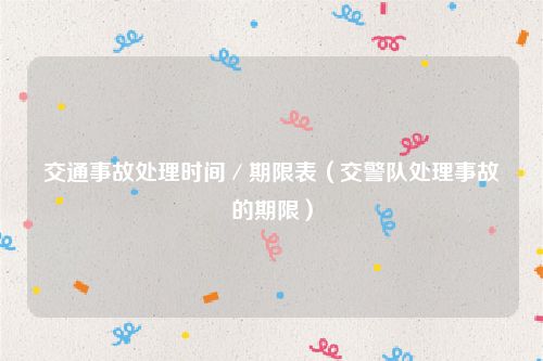 交通事故处理时间／期限表（交警队处理事故的期限）