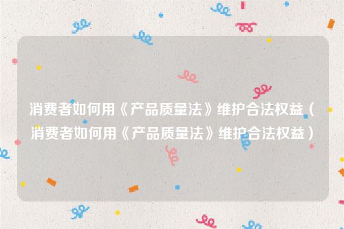 消费者如何用《产品质量法》维护合法权益（消费者如何用《产品质量法》维护合法权益）