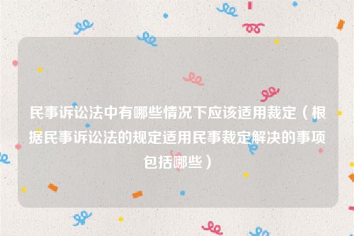 民事诉讼法中有哪些情况下应该适用裁定（根据民事诉讼法的规定适用民事裁定解决的事项包括哪些）