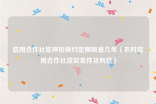 信用合作社抵押担保约定期限是几年（农村信用合作社贷款条件及利息）
