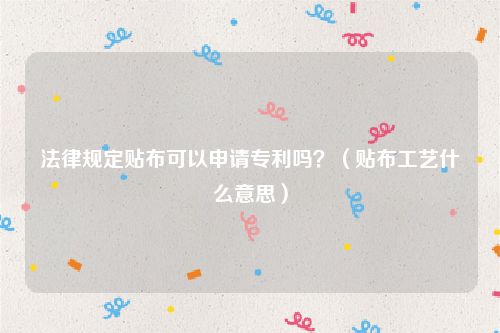 法律规定贴布可以申请专利吗？（贴布工艺什么意思）