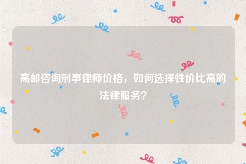 高邮咨询刑事律师价格，如何选择性价比高的法律服务？