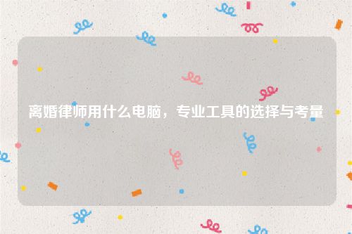 离婚律师用什么电脑，专业工具的选择与考量