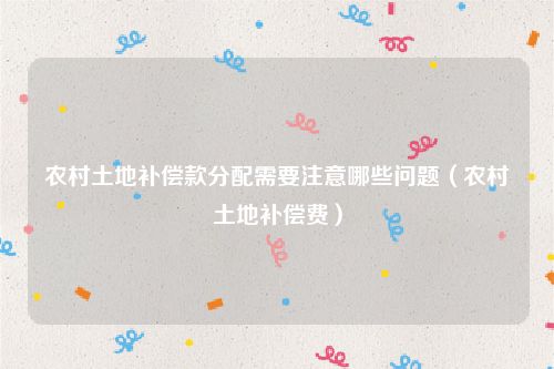 农村土地补偿款分配需要注意哪些问题（农村土地补偿费）