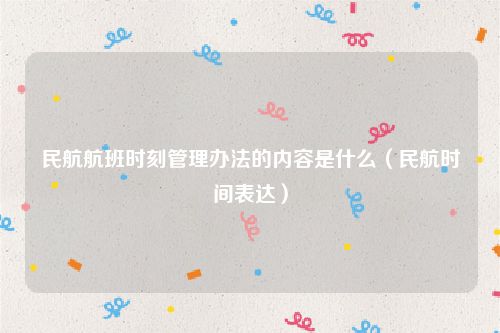民航航班时刻管理办法的内容是什么（民航时间表达）