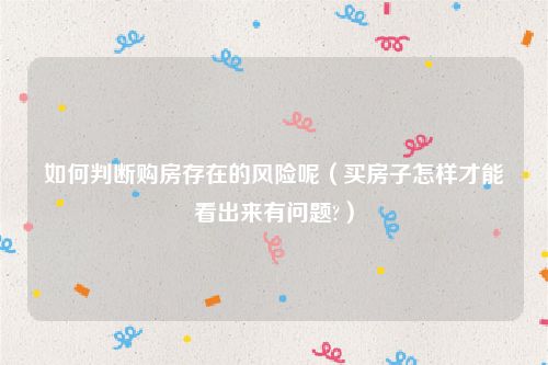 如何判断购房存在的风险呢（买房子怎样才能看出来有问题?）