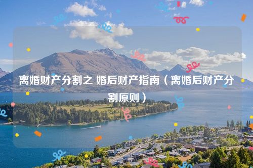 离婚财产分割之 婚后财产指南（离婚后财产分割原则）