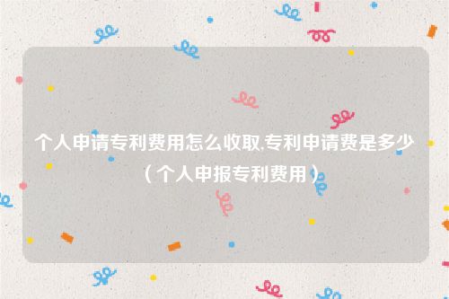 个人申请专利费用怎么收取,专利申请费是多少（个人申报专利费用）