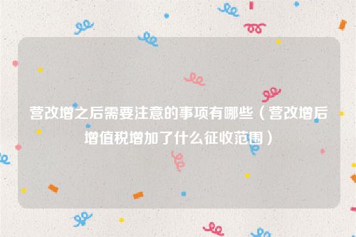 营改增之后需要注意的事项有哪些（营改增后增值税增加了什么征收范围）