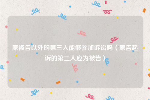 原被告以外的第三人能够参加诉讼吗（原告起诉的第三人应为被告）