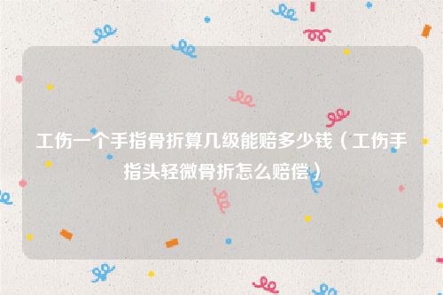 工伤一个手指骨折算几级能赔多少钱（工伤手指头轻微骨折怎么赔偿）