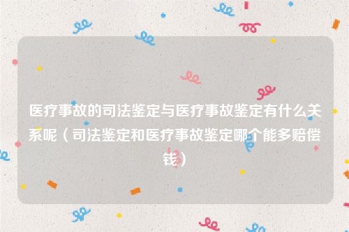 医疗事故的司法鉴定与医疗事故鉴定有什么关系呢（司法鉴定和医疗事故鉴定哪个能多赔偿钱）