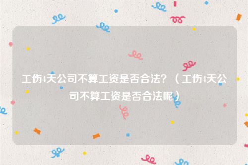 工伤4天公司不算工资是否合法？（工伤4天公司不算工资是否合法呢）