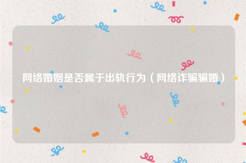 网络婚姻是否属于出轨行为（网络诈骗骗婚）