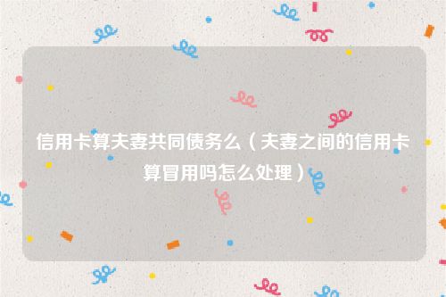 信用卡算夫妻共同债务么（夫妻之间的信用卡算冒用吗怎么处理）