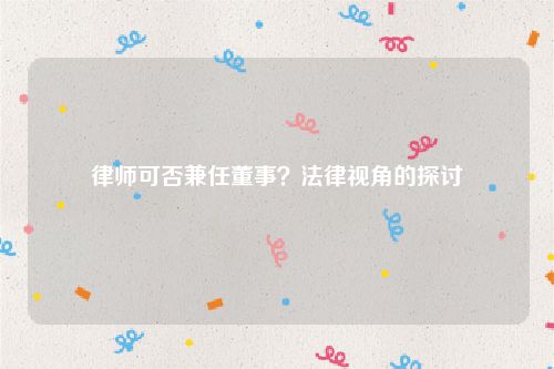律师可否兼任董事？法律视角的探讨