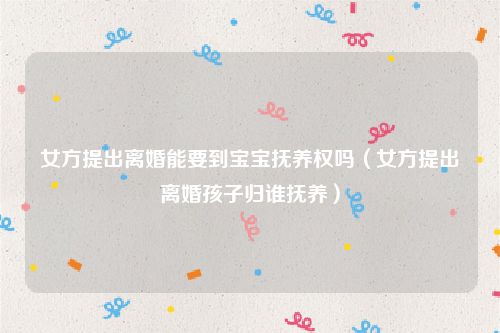 女方提出离婚能要到宝宝抚养权吗（女方提出离婚孩子归谁抚养）