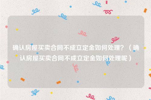 确认房屋买卖合同不成立定金如何处理？（确认房屋买卖合同不成立定金如何处理呢）