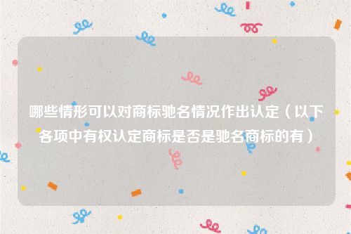 哪些情形可以对商标驰名情况作出认定（以下各项中有权认定商标是否是驰名商标的有）