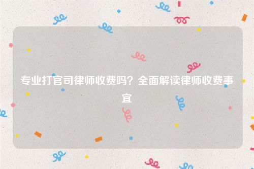专业打官司律师收费吗？全面解读律师收费事宜