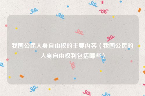 我国公民人身自由权的主要内容（我国公民的人身自由权利包括哪些）