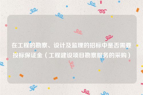 在工程的勘察、设计及监理的招标中是否需要投标保证金（工程建设项目勘察服务的采购）