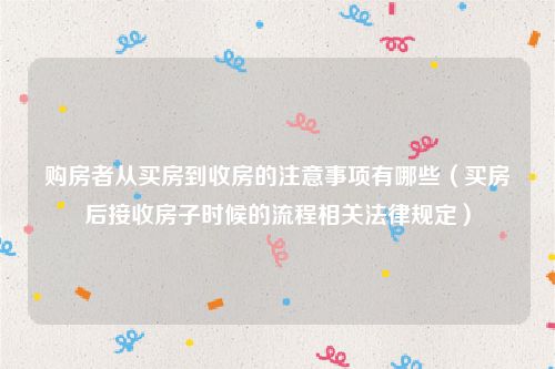 购房者从买房到收房的注意事项有哪些（买房后接收房子时候的流程相关法律规定）