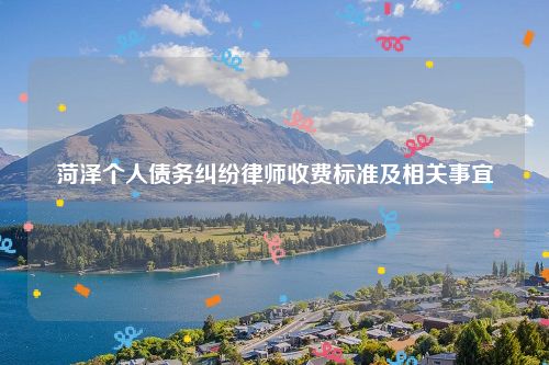 菏泽个人债务纠纷律师收费标准及相关事宜