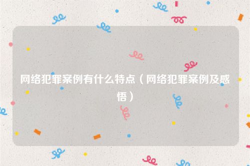网络犯罪案例有什么特点（网络犯罪案例及感悟）