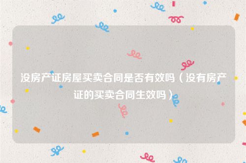 没房产证房屋买卖合同是否有效吗（没有房产证的买卖合同生效吗）