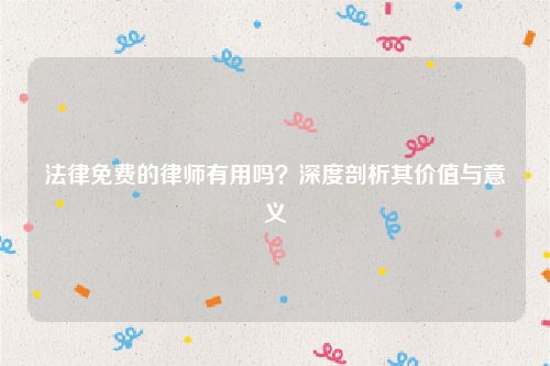 法律免费的律师有用吗？深度剖析其价值与意义