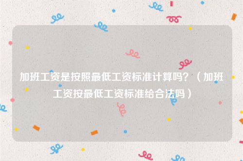 加班工资是按照最低工资标准计算吗？（加班工资按最低工资标准给合法吗）