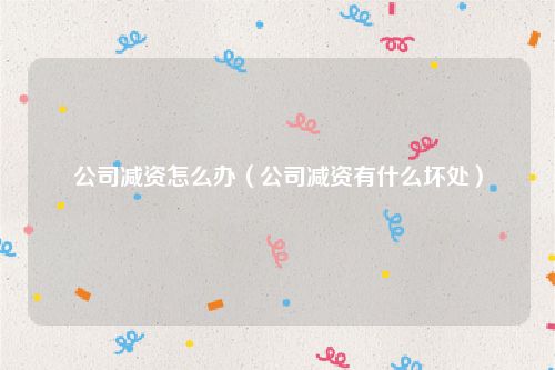 公司减资怎么办（公司减资有什么坏处）