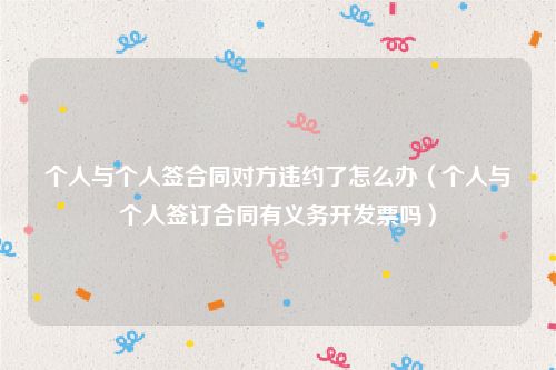 个人与个人签合同对方违约了怎么办（个人与个人签订合同有义务开发票吗）