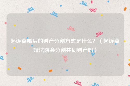 起诉离婚后的财产分割方式是什么？（起诉离婚法院会分割共同财产吗）