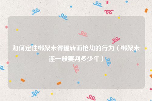 如何定性绑架未得逞转而抢劫的行为（绑架未遂一般要判多少年）