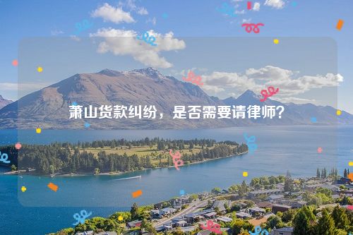 萧山货款纠纷，是否需要请律师？