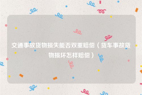 交通事故货物损失能否双重赔偿（货车事故货物损坏怎样赔偿）