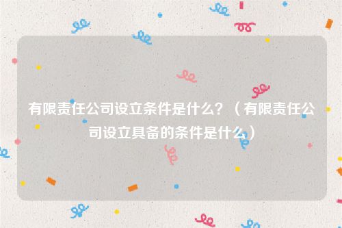 有限责任公司设立条件是什么？（有限责任公司设立具备的条件是什么）