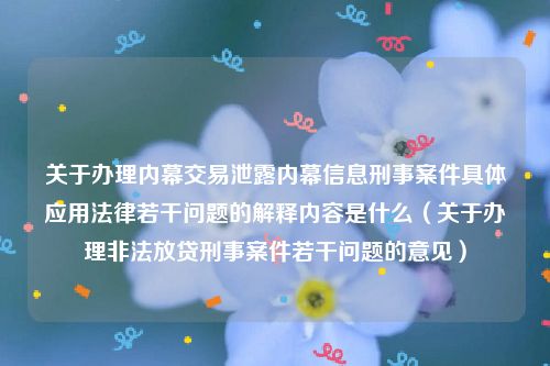 关于办理内幕交易泄露内幕信息刑事案件具体应用法律若干问题的解释内容是什么（关于办理非法放贷刑事案件若干问题的意见）