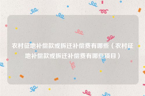 农村征地补偿款或拆迁补偿费有哪些（农村征地补偿款或拆迁补偿费有哪些项目）