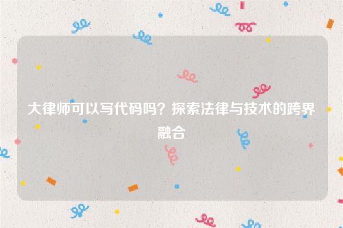 大律师可以写代码吗？探索法律与技术的跨界融合