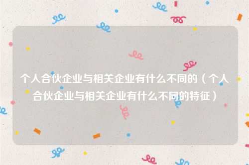 个人合伙企业与相关企业有什么不同的（个人合伙企业与相关企业有什么不同的特征）