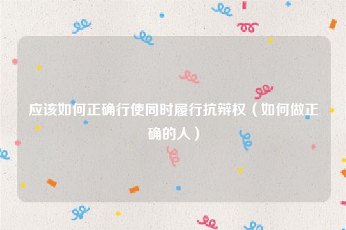 应该如何正确行使同时履行抗辩权（如何做正确的人）
