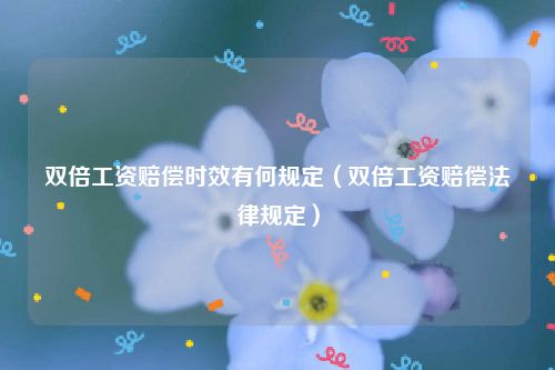 双倍工资赔偿时效有何规定（双倍工资赔偿法律规定）
